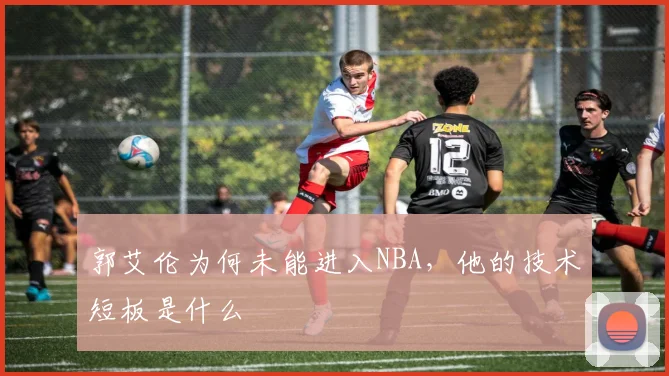 郭艾伦为何未能进入NBA，他的技术短板是什么