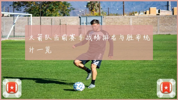 火箭队当前赛季战绩排名与胜率统计一览