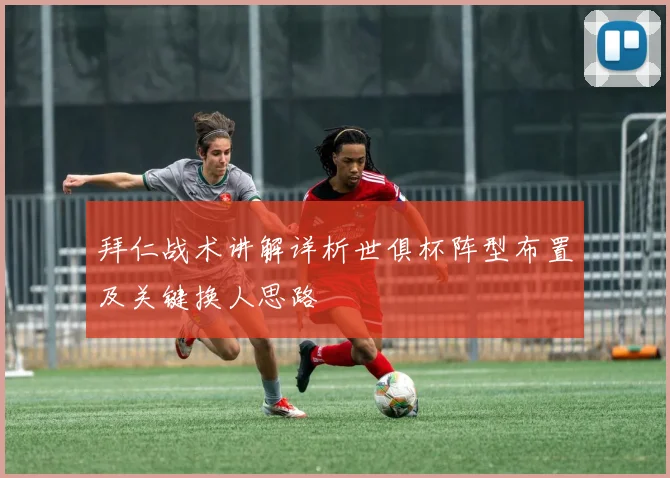 拜仁战术讲解详析世俱杯阵型布置及关键换人思路