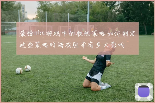 最强nba游戏中的教练策略如何制定这些策略对游戏胜率有多大影响