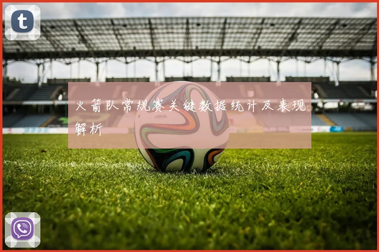 火箭队常规赛关键数据统计及表现解析