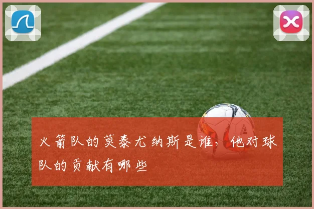 火箭队的莫泰尤纳斯是谁，他对球队的贡献有哪些