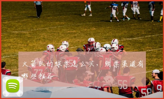 火箭队的球票怎么买，购票渠道有哪些推荐