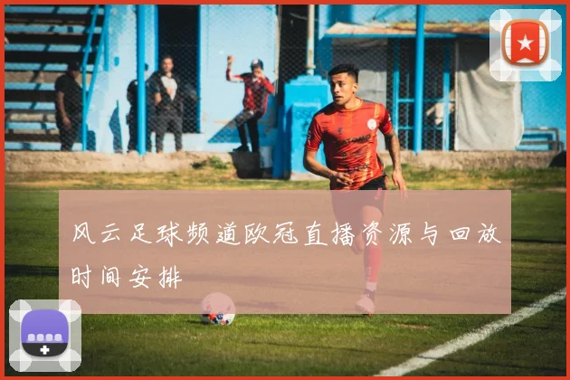 风云足球频道欧冠直播资源与回放时间安排