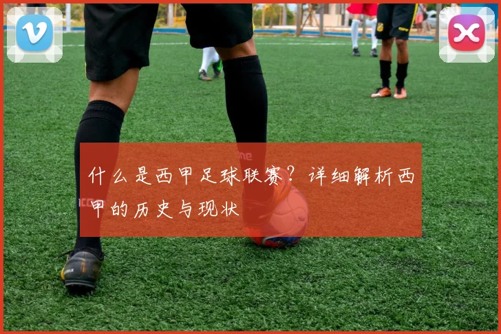 什么是西甲足球联赛？详细解析西甲的历史与现状