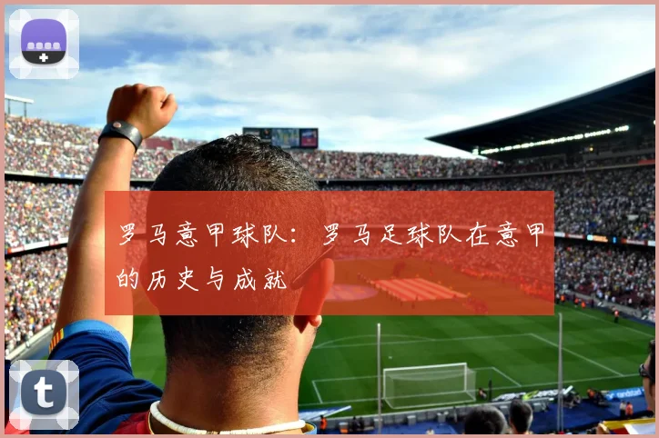 罗马意甲球队：罗马足球队在意甲的历史与成就